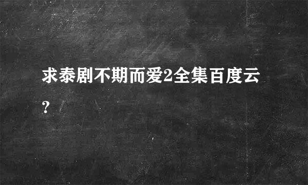 求泰剧不期而爱2全集百度云？