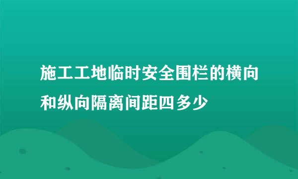 施工工地临时安全围栏的横向和纵向隔离间距四多少