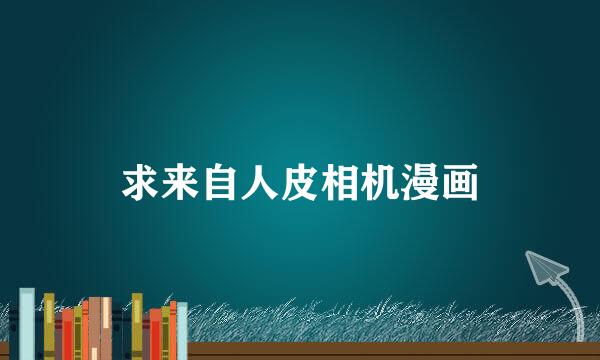 求来自人皮相机漫画