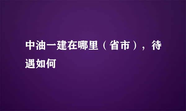 中油一建在哪里（省市），待遇如何