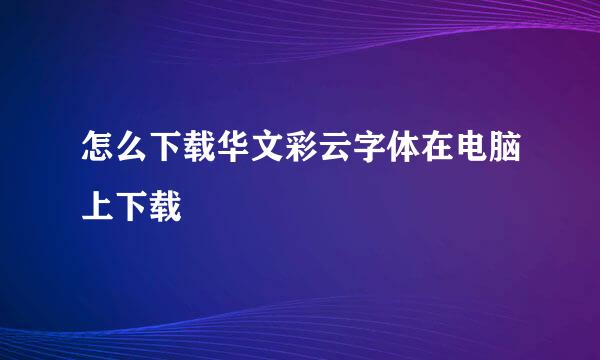 怎么下载华文彩云字体在电脑上下载