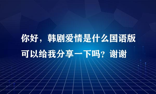 你好，韩剧爱情是什么国语版可以给我分享一下吗？谢谢