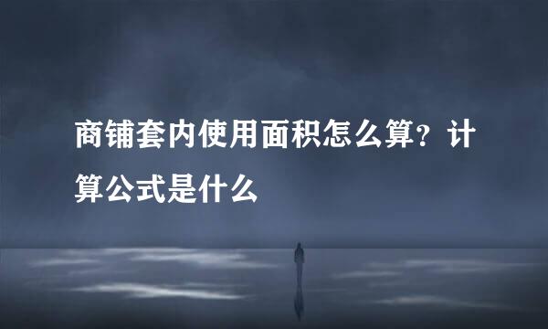 商铺套内使用面积怎么算？计算公式是什么