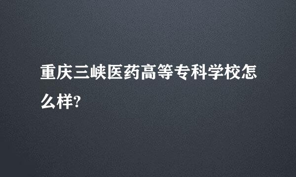 重庆三峡医药高等专科学校怎么样?