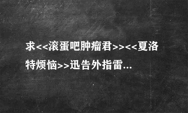 求<<滚蛋吧肿瘤君>><<夏洛特烦恼>>迅告外指雷高清BT种子—下载—在哪里？