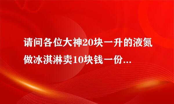 请问各位大神20块一升的液氮做冰淇淋卖10块钱一份可以赚多少钱一份
