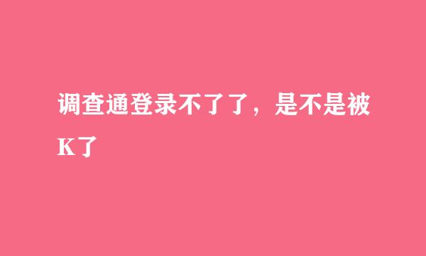 调查通登录不了了，是不是被K了