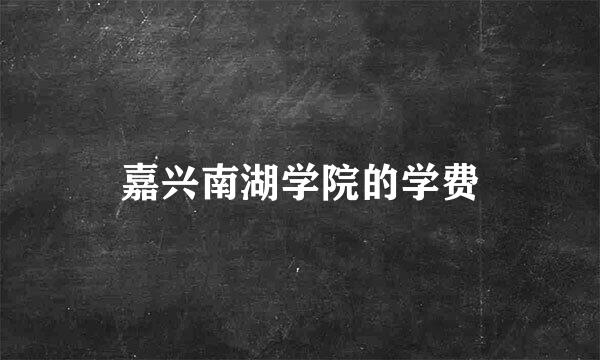 嘉兴南湖学院的学费