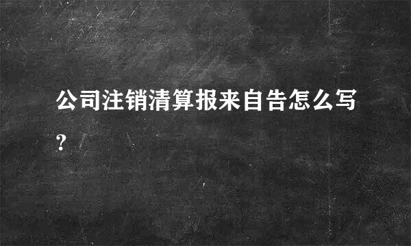 公司注销清算报来自告怎么写？