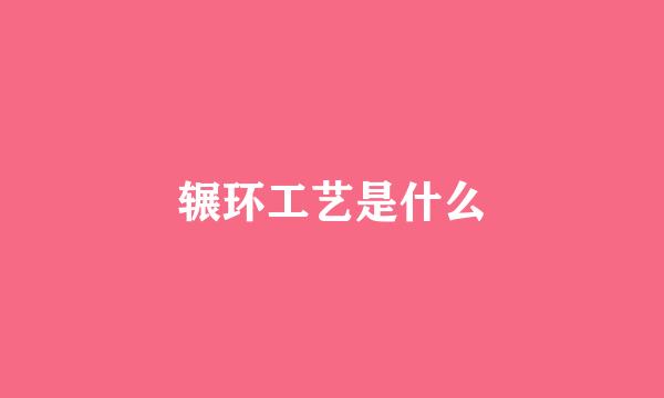 辗环工艺是什么