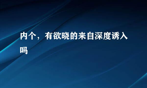 内个，有欲晓的来自深度诱入吗