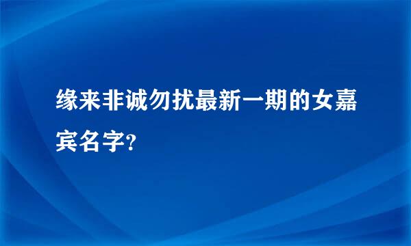 缘来非诚勿扰最新一期的女嘉宾名字？