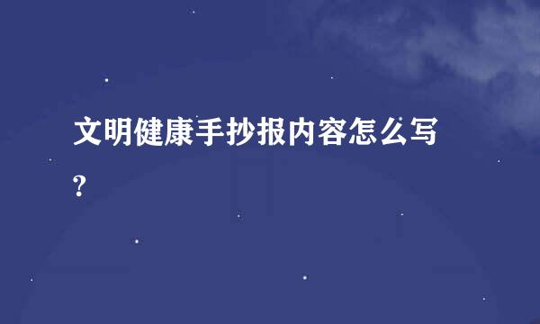 文明健康手抄报内容怎么写 ?