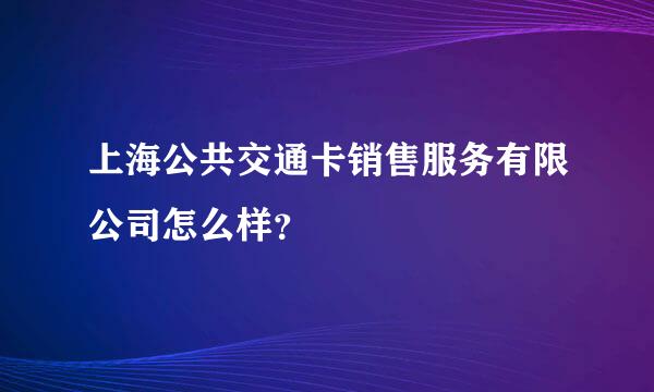 上海公共交通卡销售服务有限公司怎么样？