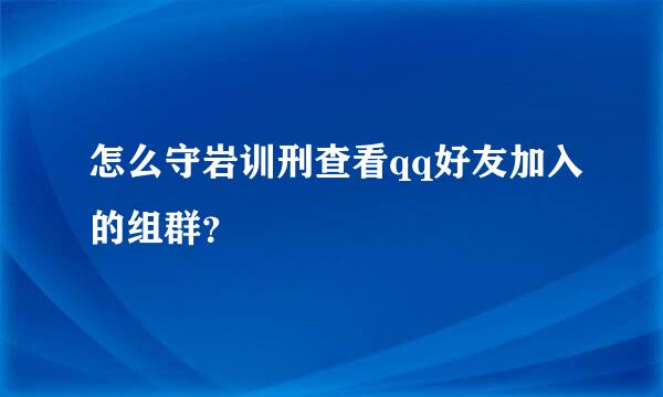 怎么守岩训刑查看qq好友加入的组群？