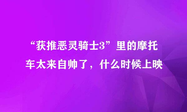 “获推恶灵骑士3”里的摩托车太来自帅了，什么时候上映