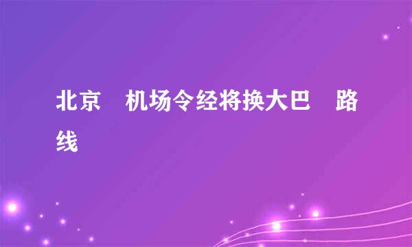 北京 机场令经将换大巴 路线