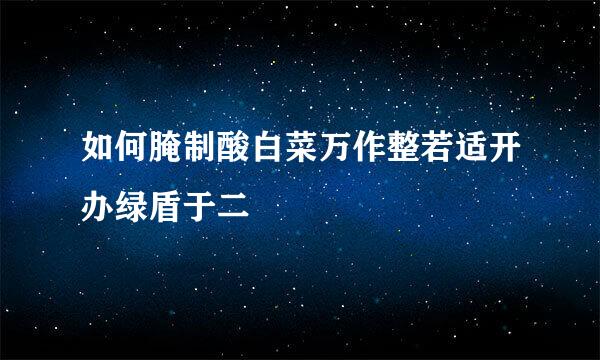 如何腌制酸白菜万作整若适开办绿盾于二