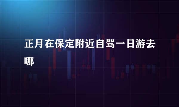 正月在保定附近自驾一日游去哪