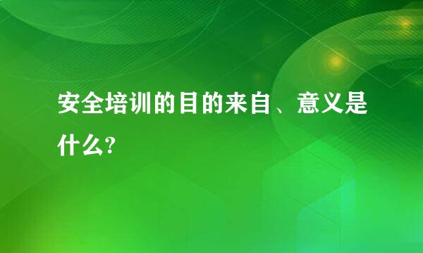 安全培训的目的来自、意义是什么?