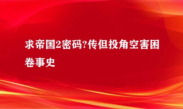 求帝国2密码?传但投角空害困卷事史