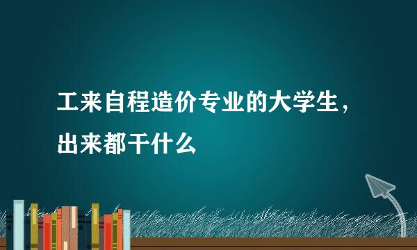 工来自程造价专业的大学生，出来都干什么