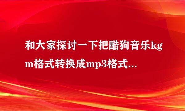 和大家探讨一下把酷狗音乐kgm格式转换成mp3格式，我有方法！欢来自迎朋友留言