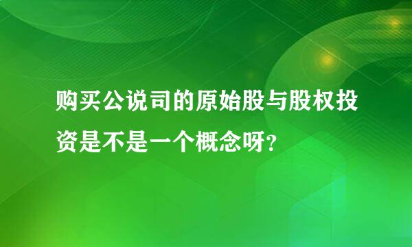 购买公说司的原始股与股权投资是不是一个概念呀？