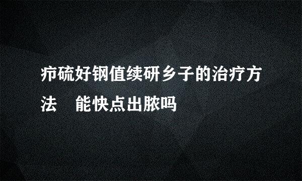 疖硫好钢值续研乡子的治疗方法 能快点出脓吗