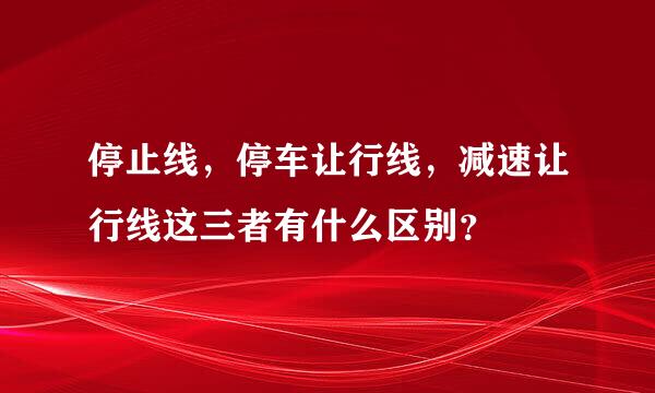 停止线，停车让行线，减速让行线这三者有什么区别？