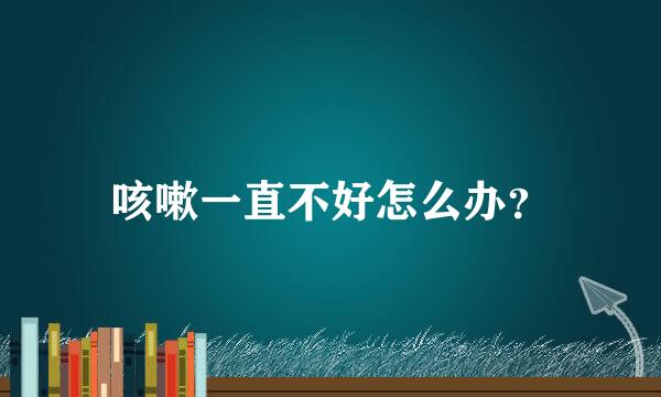 咳嗽一直不好怎么办？
