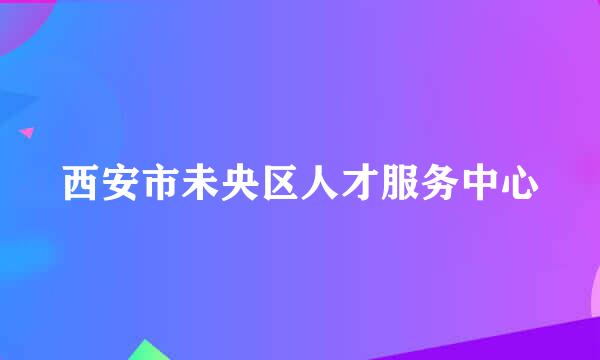 西安市未央区人才服务中心