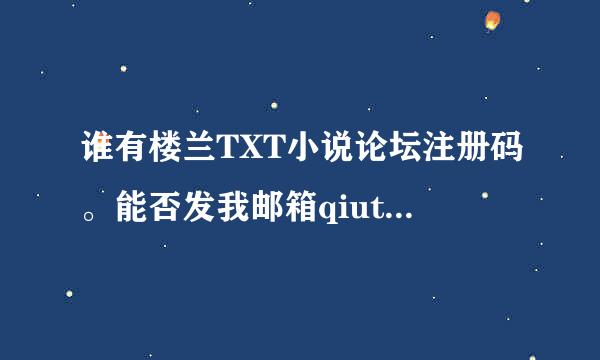 谁有楼兰TXT小说论坛注册码。能否发我邮箱qiutianli来自angl@126.com ~~注册成功就采呀！