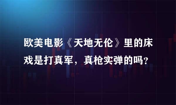 欧美电影《天地无伦》里的床戏是打真军，真枪实弹的吗？