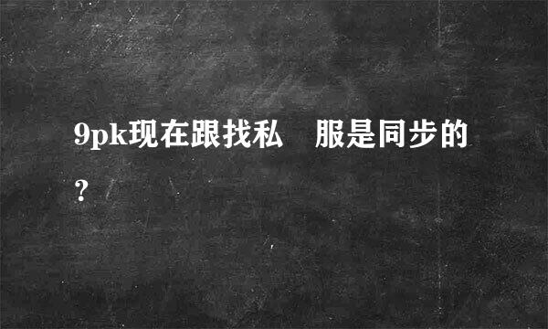 9pk现在跟找私 服是同步的？