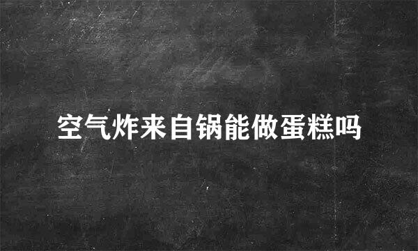 空气炸来自锅能做蛋糕吗