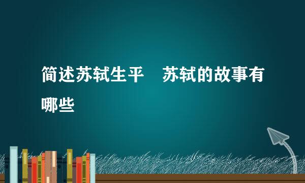 简述苏轼生平 苏轼的故事有哪些
