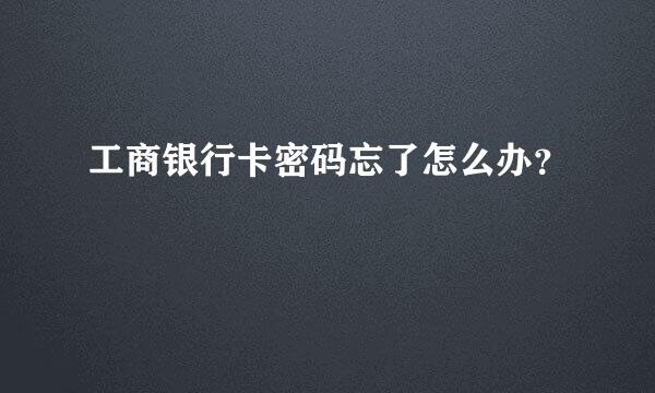 工商银行卡密码忘了怎么办？