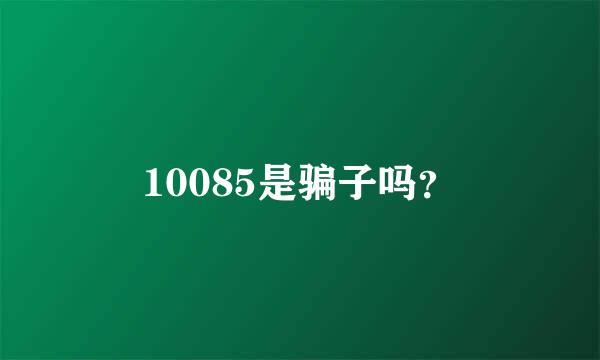 10085是骗子吗？