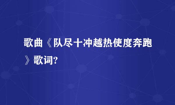 歌曲《队尽十冲越热使度奔跑》歌词?
