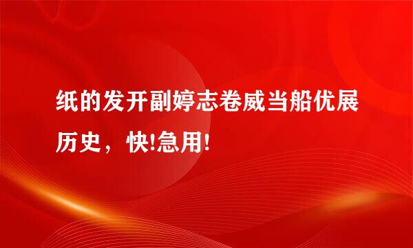 纸的发开副婷志卷威当船优展历史，快!急用!