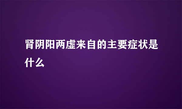 肾阴阳两虚来自的主要症状是什么