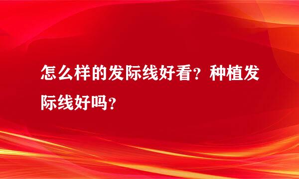 怎么样的发际线好看？种植发际线好吗？
