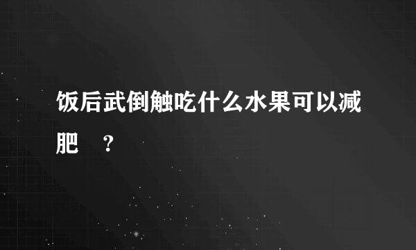 饭后武倒触吃什么水果可以减肥 ?