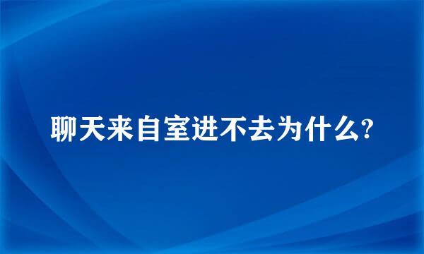 聊天来自室进不去为什么?