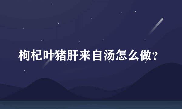 枸杞叶猪肝来自汤怎么做？