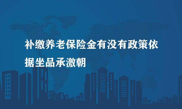 补缴养老保险金有没有政策依据坐品承激朝