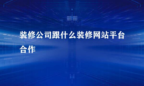 装修公司跟什么装修网站平台合作