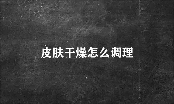 皮肤干燥怎么调理