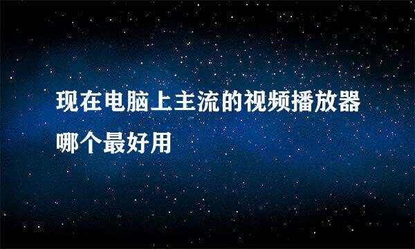 现在电脑上主流的视频播放器哪个最好用